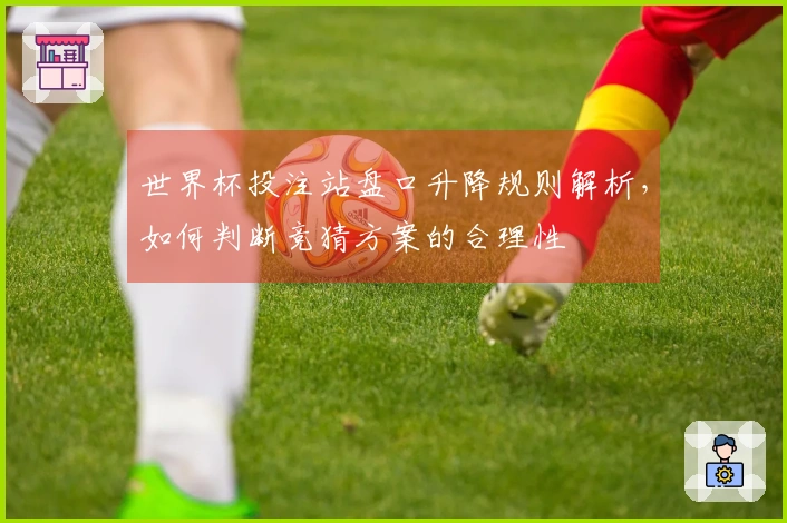 世界杯投注站盘口升降规则解析，如何判断竞猜方案的合理性