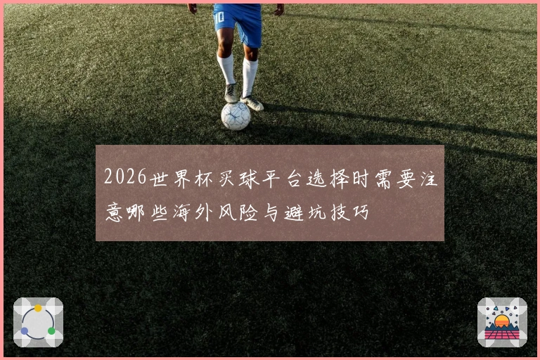 2026世界杯买球平台选择时需要注意哪些海外风险与避坑技巧