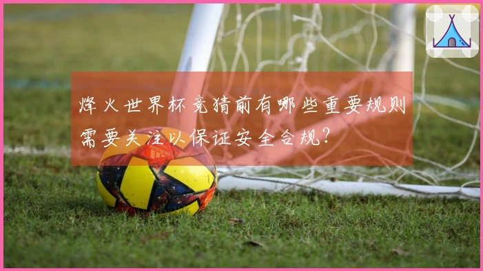 烽火世界杯竞猜前有哪些重要规则需要关注以保证安全合规？